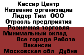 Кассир Центр › Название организации ­ Лидер Тим, ООО › Отрасль предприятия ­ Розничная торговля › Минимальный оклад ­ 25 000 - Все города Работа » Вакансии   . Московская обл.,Дубна г.